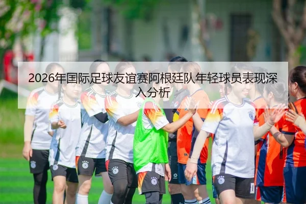 nian-guo-ji-zu-qiu-you-yi-sai-a-gen-ting-dui-nian-qing-qiu-yuan-biao-xian-shen-ru-fen-xi-2-424.jpg
