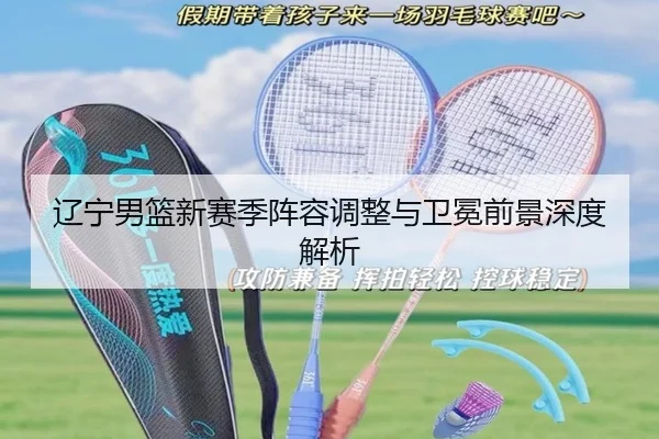 辽宁男篮新赛季阵容调整与卫冕前景深度解析