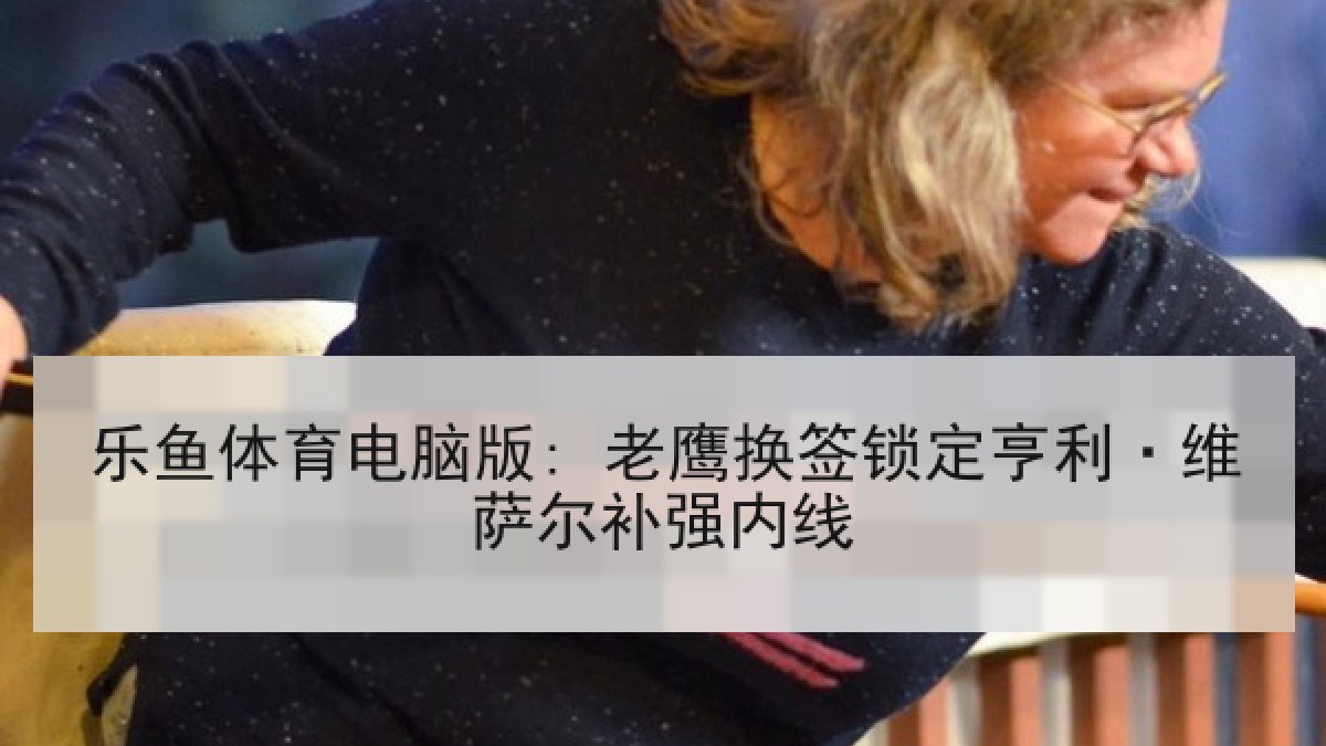 乐鱼体育电脑版: 老鹰换签锁定亨利·维萨尔补强内线