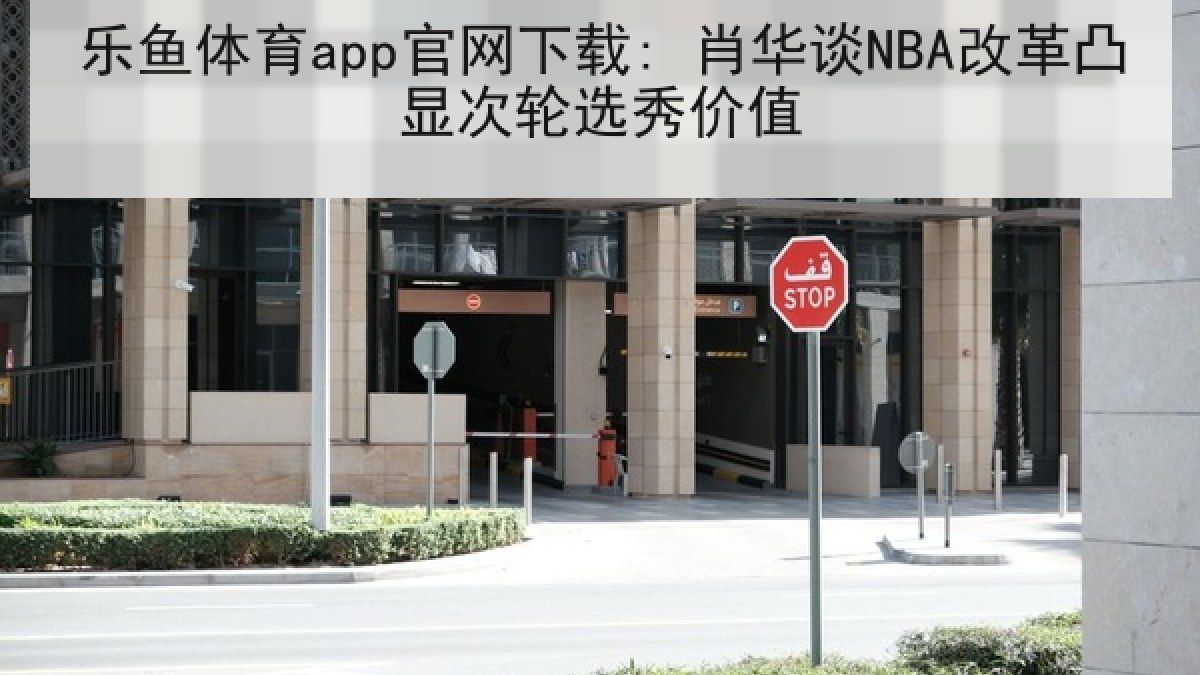 乐鱼体育app官网下载: 肖华谈NBA改革凸显次轮选秀价值