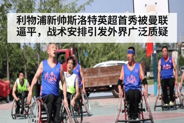 利物浦新帅斯洛特英超首秀被曼联逼平，战术安排引发外界广泛质疑