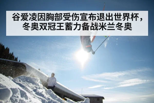 谷爱凌因胸部受伤宣布退出世界杯，冬奥双冠王蓄力备战米兰冬奥