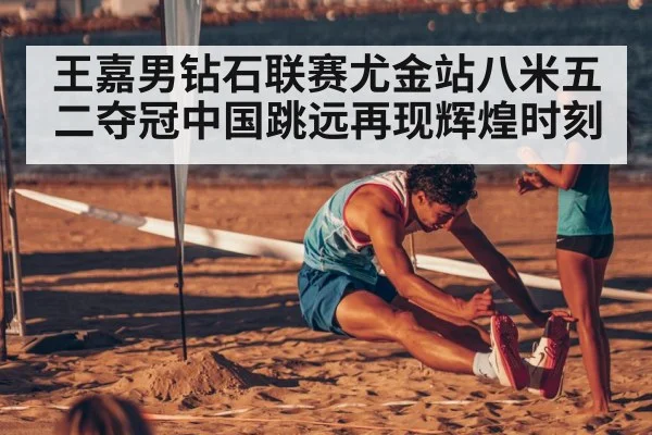 王嘉男钻石联赛尤金站八米五二夺冠中国跳远再现辉煌时刻