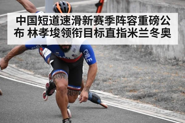 中国短道速滑新赛季阵容重磅公布 林孝埈领衔目标直指米兰冬奥
