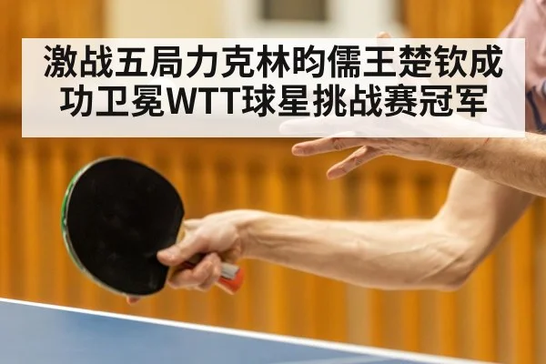 激战五局力克林昀儒王楚钦成功卫冕WTT球星挑战赛冠军
