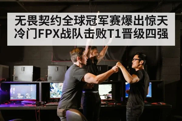 无畏契约全球冠军赛爆出惊天冷门FPX战队击败T1晋级四强